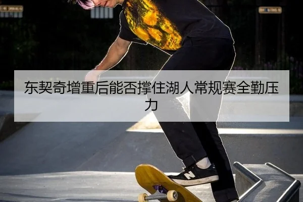 东契奇增重后能否撑住湖人常规赛全勤压力