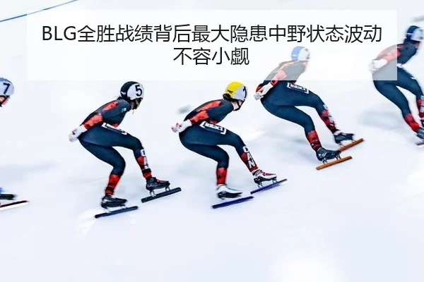 BLG全胜战绩背后最大隐患中野状态波动不容小觑